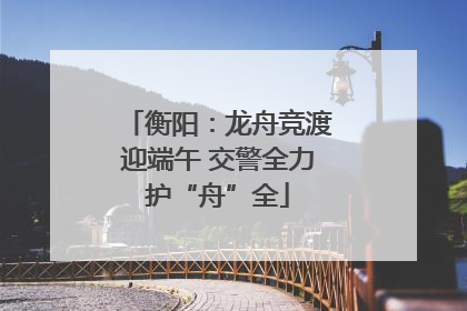 衡阳：龙舟竞渡迎端午 交警全力护“舟”全