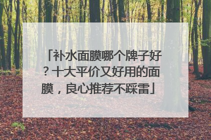 补水面膜哪个牌子好？十大平价又好用的面膜，良心推荐不踩雷