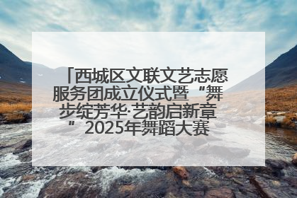 西城区文联文艺志愿服务团成立仪式暨“舞步绽芳华·艺韵启新章”2025年舞蹈大赛展演圆满举办