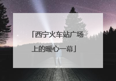 西宁火车站广场上的暖心一幕