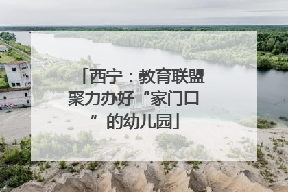 西宁：教育联盟聚力办好“家门口”的幼儿园