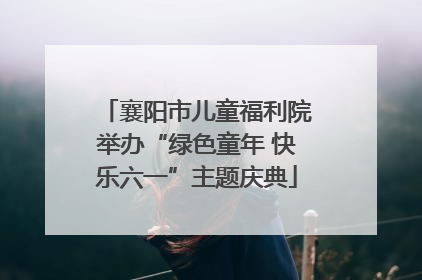 襄阳市儿童福利院举办“绿色童年 快乐六一”主题庆典