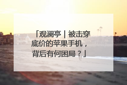 观澜亭｜被击穿底价的苹果手机，背后有何困局？