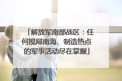 解放军南部战区：任何搅局南海、制造热点的军事活动尽在掌握