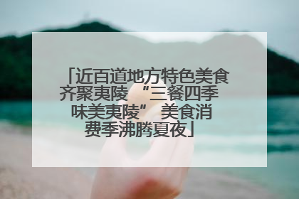 近百道地方特色美食齐聚夷陵 “三餐四季 味美夷陵” 美食消费季沸腾夏夜