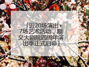 近20场演出+7场艺术活动，顺义大剧院四周年演出季正式启幕
