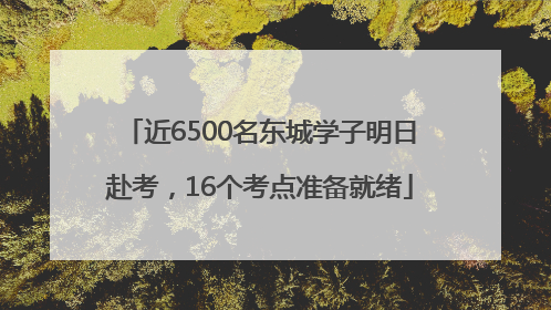 近6500名东城学子明日赴考，16个考点准备就绪