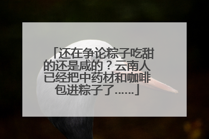 还在争论粽子吃甜的还是咸的？云南人已经把中药材和咖啡包进粽子了……