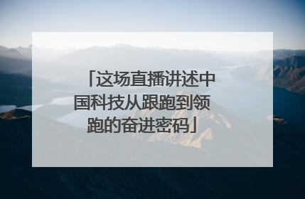 这场直播讲述中国科技从跟跑到领跑的奋进密码