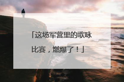 这场军营里的歌咏比赛，燃爆了！