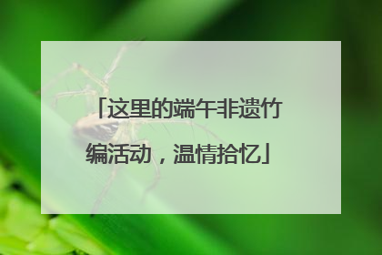 这里的端午非遗竹编活动，温情拾忆