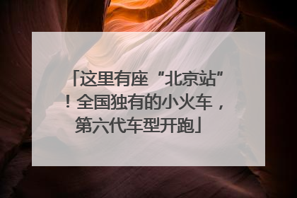 这里有座“北京站”！全国独有的小火车，第六代车型开跑