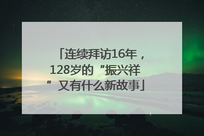 连续拜访16年，128岁的“振兴祥”又有什么新故事