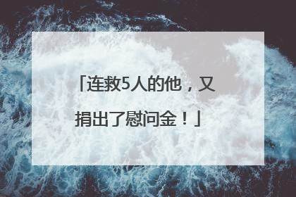 连救5人的他，又捐出了慰问金！