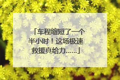 车程缩短了一个半小时！这场极速救援真给力……