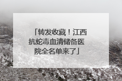 转发收藏！江西抗蛇毒血清储备医院全名单来了