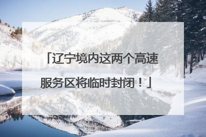 辽宁境内这两个高速服务区将临时封闭！