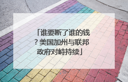 谁要断了谁的钱？美国加州与联邦政府对峙持续
