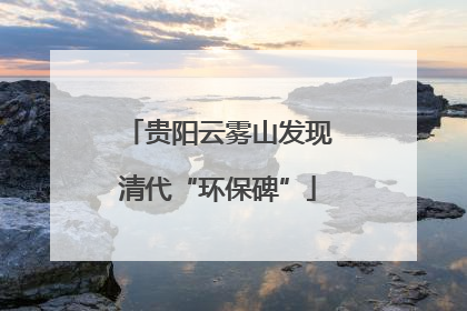 贵阳云雾山发现清代“环保碑”