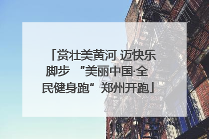 赏壮美黄河 迈快乐脚步 “美丽中国·全民健身跑”郑州开跑