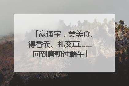 赢通宝，尝美食、得香囊、扎艾草……回到唐朝过端午