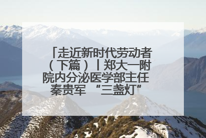 走近新时代劳动者（下篇）丨郑大一附院内分泌医学部主任秦贵军 “三盏灯”下的医者人生