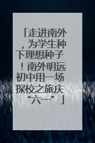 走进南外，为学生种下理想种子！南外明远初中用一场探校之旅庆“六一”
