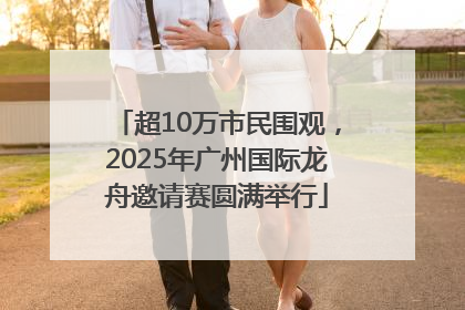 超10万市民围观，2025年广州国际龙舟邀请赛圆满举行