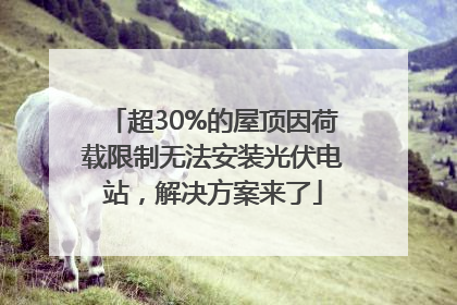 超30%的屋顶因荷载限制无法安装光伏电站，解决方案来了