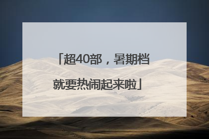 超40部，暑期档就要热闹起来啦