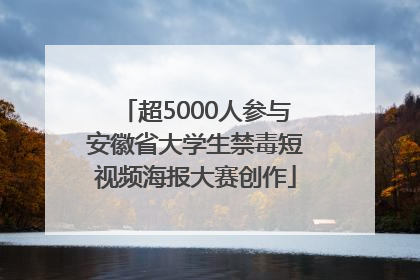 超5000人参与安徽省大学生禁毒短视频海报大赛创作