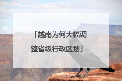 越南为何大幅调整省级行政区划