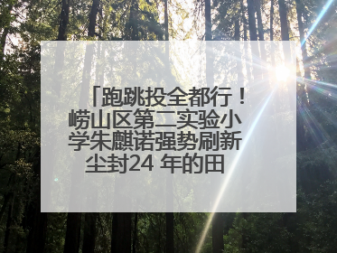 跑跳投全都行！崂山区第二实验小学朱麒诺强势刷新尘封24 年的田径纪录