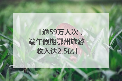逾59万人次，端午假期鄂州旅游收入达2.5亿