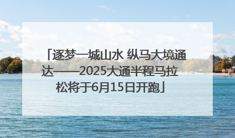 逐梦一城山水 纵马大境通达——2025大通半程马拉松将于6月15日开跑