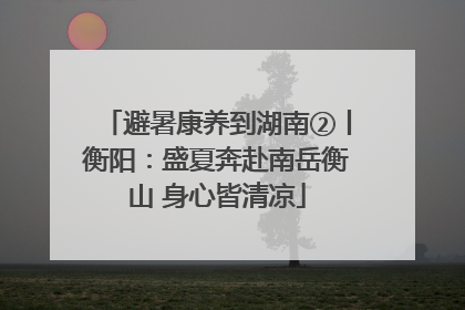 避暑康养到湖南②丨衡阳：盛夏奔赴南岳衡山 身心皆清凉