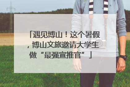 遇见博山！这个暑假，博山文旅邀请大学生做“最强宣推官”