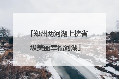 郑州两河湖上榜省级美丽幸福河湖