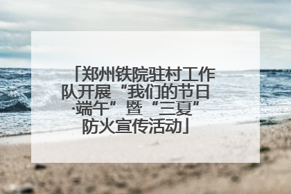 郑州铁院驻村工作队开展“我们的节日·端午”暨“三夏”防火宣传活动