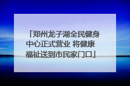郑州龙子湖全民健身中心正式营业 将健康福祉送到市民家门口