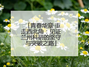 青春华章·重走西北角：见证兰州科研的坚守与突破之路