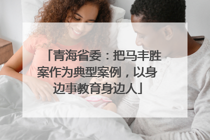 青海省委：把马丰胜案作为典型案例，以身边事教育身边人