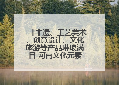 非遗、工艺美术、创意设计、文化旅游等产品琳琅满目 河南文化元素闪耀文博会