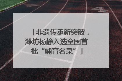 非遗传承新突破，潍坊杨静入选全国首批“哺育名录”