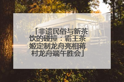 非遗民俗与新茶饮的碰撞：霸王茶姬定制龙舟亮相蒋村龙舟端午胜会