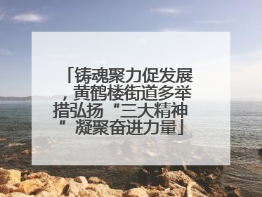 铸魂聚力促发展，黄鹤楼街道多举措弘扬“三大精神”凝聚奋进力量