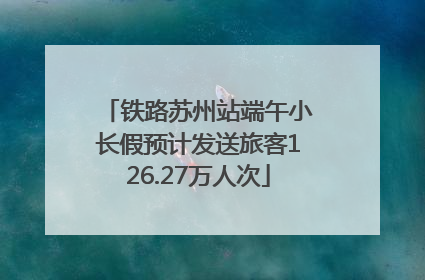铁路苏州站端午小长假预计发送旅客126.27万人次