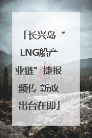 长兴岛“LNG船产业链”捷报频传 新政出台在即