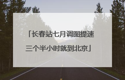 长春站七月调图提速 三个半小时就到北京