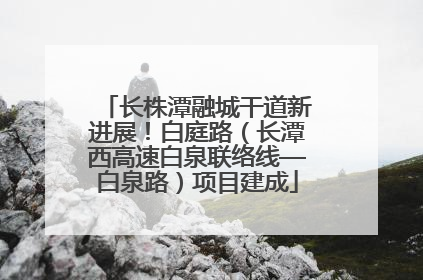 长株潭融城干道新进展！白庭路（长潭西高速白泉联络线—白泉路）项目建成